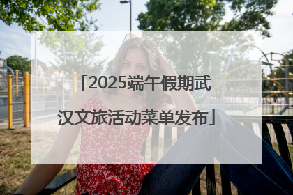 2025端午假期武汉文旅活动菜单发布