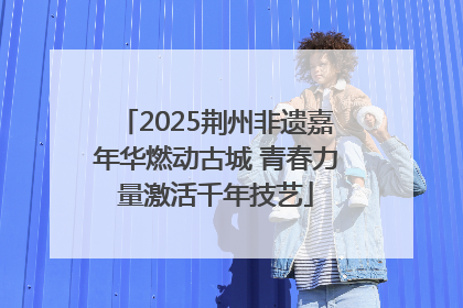 2025荆州非遗嘉年华燃动古城 青春力量激活千年技艺
