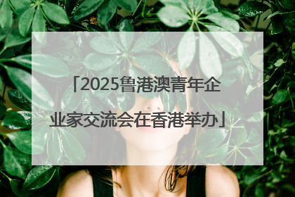 2025鲁港澳青年企业家交流会在香港举办