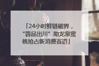 24小时鲜链破界，“蓉品出川”助龙泉蜜桃抢占新消费赛道