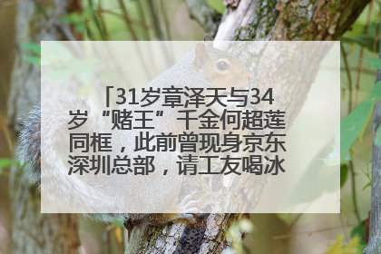 31岁章泽天与34岁“赌王”千金何超莲同框，此前曾现身京东深圳总部，请工友喝冰饮，点了300多杯