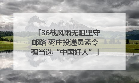 36载风雨无阻坚守邮路 枣庄投递员孟令强当选“中国好人”