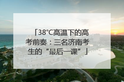 38℃高温下的高考前奏：三名济南考生的“最后一课”
