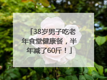 38岁男子吃老年食堂健康餐，半年减了60斤！