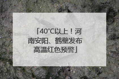 40℃以上！河南安阳、鹤壁发布高温红色预警