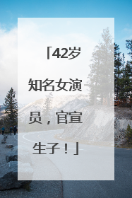 42岁知名女演员，官宣生子！
