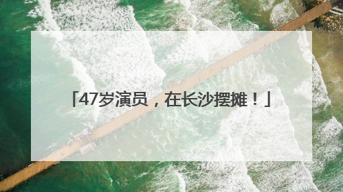 47岁演员，在长沙摆摊！