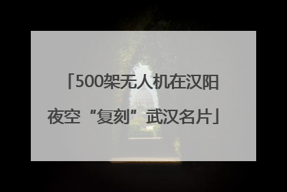 500架无人机在汉阳夜空“复刻”武汉名片