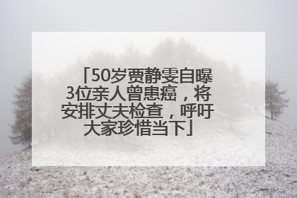 50岁贾静雯自曝3位亲人曾患癌，将安排丈夫检查，呼吁大家珍惜当下