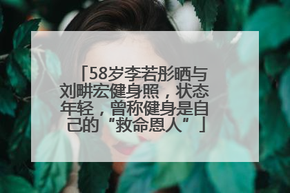 58岁李若彤晒与刘畊宏健身照，状态年轻，曾称健身是自己的“救命恩人”