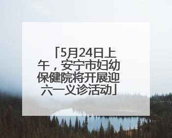 5月24日上午，安宁市妇幼保健院将开展迎六一义诊活动