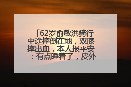 62岁俞敏洪骑行中途摔倒在地，双膝摔出血，本人报平安：有点睡着了，皮外伤，不用担心
