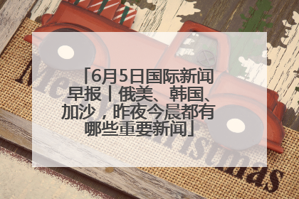 6月5日国际新闻早报丨俄美、韩国、加沙，昨夜今晨都有哪些重要新闻