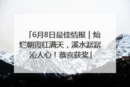 6月8日最佳情报｜灿烂朝霞红满天，溪水潺潺沁人心！恭喜获奖
