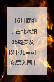 6月底前，古北水镇15周岁及以下儿童可免票入园