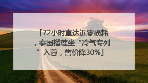 72小时直达近零损耗，泰国榴莲坐“冷气专列”入蓉，售价降30%