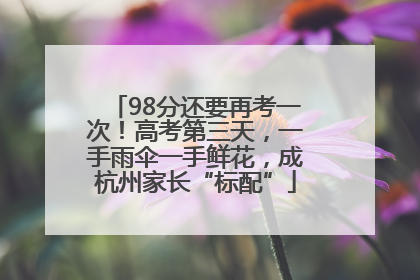 98分还要再考一次！高考第三天，一手雨伞一手鲜花，成杭州家长“标配”