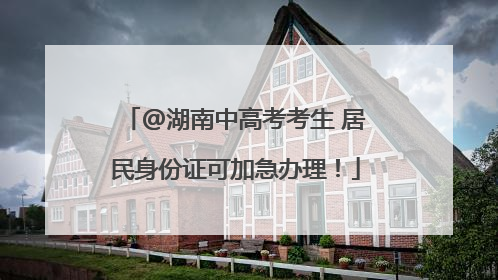 @湖南中高考考生 居民身份证可加急办理！