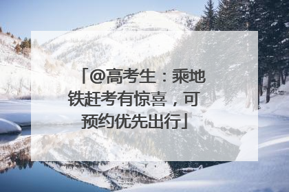 @高考生：乘地铁赶考有惊喜，可预约优先出行