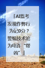 AI监考发现作弊行为记0分？警惕技术沦为电诈“帮凶”