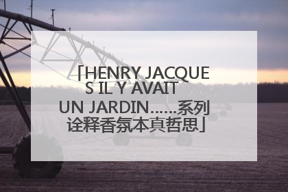 HENRY JACQUES IL Y AVAIT UN JARDIN……系列 诠释香氛本真哲思