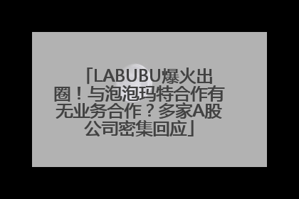 LABUBU爆火出圈！与泡泡玛特合作有无业务合作？多家A股公司密集回应