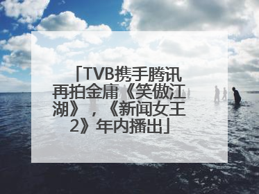 TVB携手腾讯再拍金庸《笑傲江湖》，《新闻女王2》年内播出