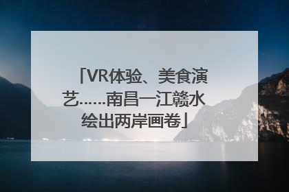 VR体验、美食演艺……南昌一江赣水绘出两岸画卷