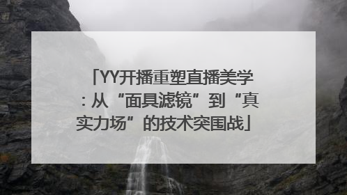 YY开播重塑直播美学：从“面具滤镜”到“真实力场”的技术突围战