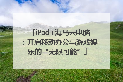 iPad+海马云电脑：开启移动办公与游戏娱乐的“无限可能”